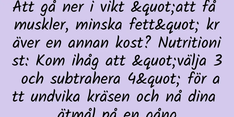 Att gå ner i vikt "att få muskler, minska fett" kräver en annan kost? Nutritionist: Kom ihåg att "välja 3 och subtrahera 4" för att undvika kräsen och nå dina ätmål på en gång