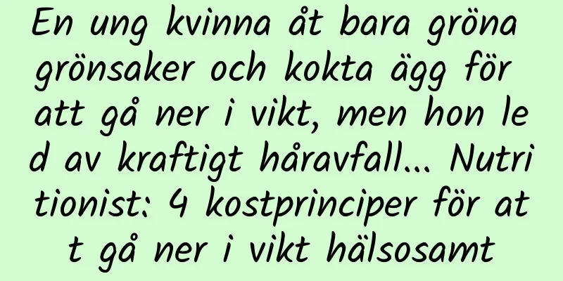 En ung kvinna åt bara gröna grönsaker och kokta ägg för att gå ner i vikt, men hon led av kraftigt håravfall... Nutritionist: 4 kostprinciper för att gå ner i vikt hälsosamt