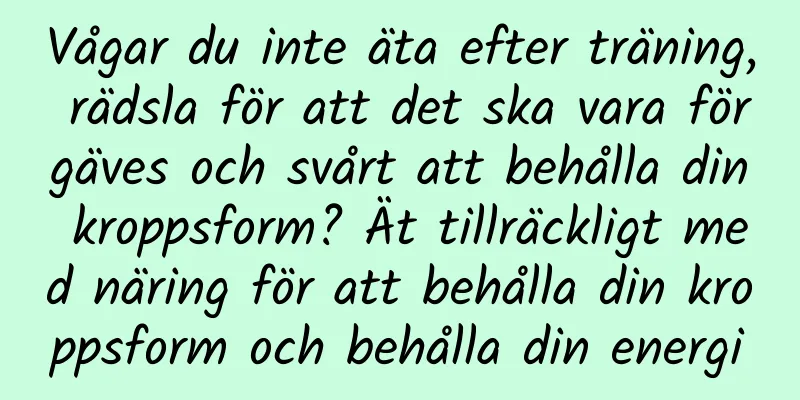 Vågar du inte äta efter träning, rädsla för att det ska vara förgäves och svårt att behålla din kroppsform? Ät tillräckligt med näring för att behålla din kroppsform och behålla din energi