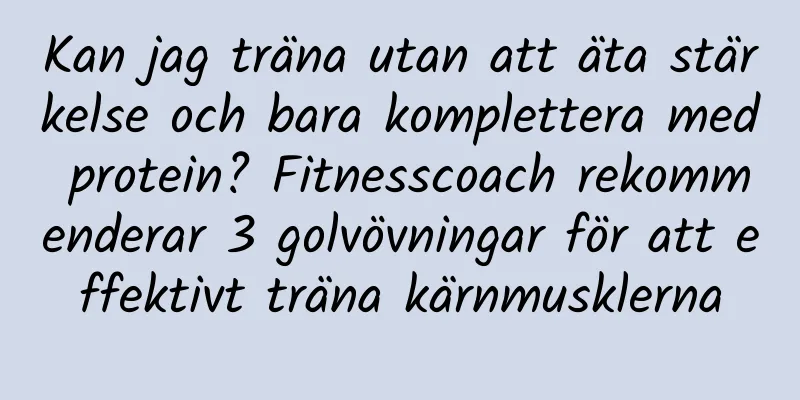 Kan jag träna utan att äta stärkelse och bara komplettera med protein? Fitnesscoach rekommenderar 3 golvövningar för att effektivt träna kärnmusklerna