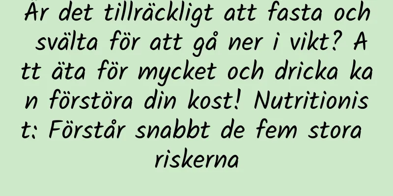 Är det tillräckligt att fasta och svälta för att gå ner i vikt? Att äta för mycket och dricka kan förstöra din kost! Nutritionist: Förstår snabbt de fem stora riskerna