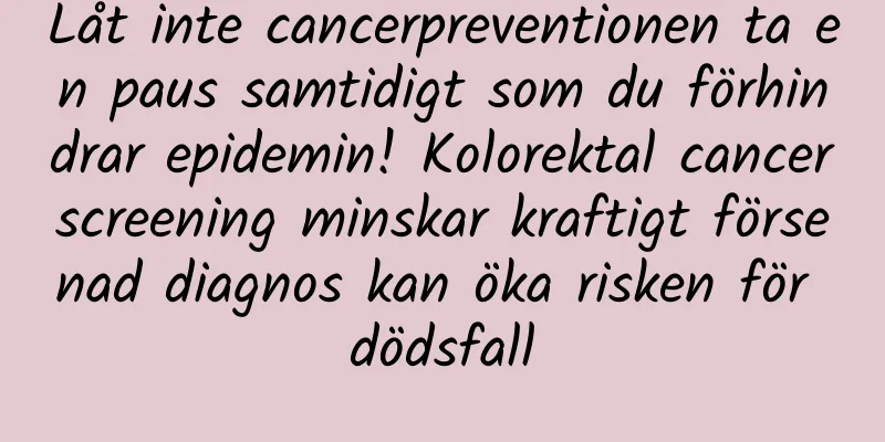 Låt inte cancerpreventionen ta en paus samtidigt som du förhindrar epidemin! Kolorektal cancerscreening minskar kraftigt försenad diagnos kan öka risken för dödsfall