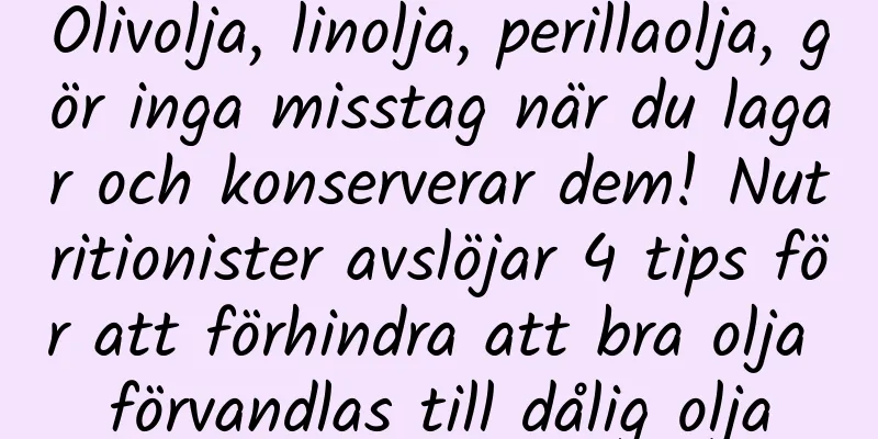 Olivolja, linolja, perillaolja, gör inga misstag när du lagar och konserverar dem! Nutritionister avslöjar 4 tips för att förhindra att bra olja förvandlas till dålig olja