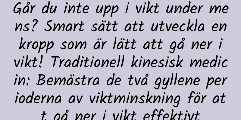 Går du inte upp i vikt under mens? Smart sätt att utveckla en kropp som är lätt att gå ner i vikt! Traditionell kinesisk medicin: Bemästra de två gyllene perioderna av viktminskning för att gå ner i vikt effektivt