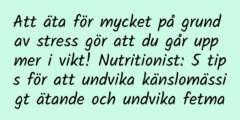 Att äta för mycket på grund av stress gör att du går upp mer i vikt! Nutritionist: 5 tips för att undvika känslomässigt ätande och undvika fetma