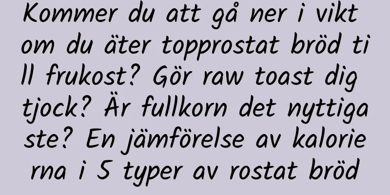 Kommer du att gå ner i vikt om du äter topprostat bröd till frukost? Gör raw toast dig tjock? Är fullkorn det nyttigaste? En jämförelse av kalorierna i 5 typer av rostat bröd