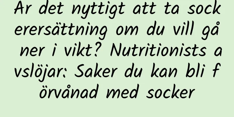 Är det nyttigt att ta sockerersättning om du vill gå ner i vikt? Nutritionists avslöjar: Saker du kan bli förvånad med socker