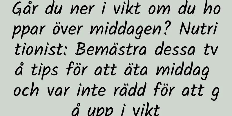 Går du ner i vikt om du hoppar över middagen? Nutritionist: Bemästra dessa två tips för att äta middag och var inte rädd för att gå upp i vikt