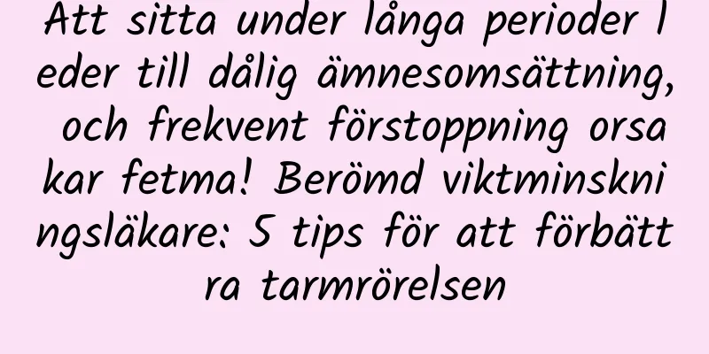 Att sitta under långa perioder leder till dålig ämnesomsättning, och frekvent förstoppning orsakar fetma! Berömd viktminskningsläkare: 5 tips för att förbättra tarmrörelsen