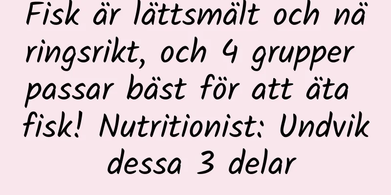 Fisk är lättsmält och näringsrikt, och 4 grupper passar bäst för att äta fisk! Nutritionist: Undvik dessa 3 delar