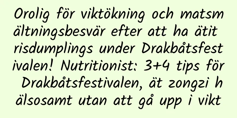 Orolig för viktökning och matsmältningsbesvär efter att ha ätit risdumplings under Drakbåtsfestivalen! Nutritionist: 3+4 tips för Drakbåtsfestivalen, ät zongzi hälsosamt utan att gå upp i vikt