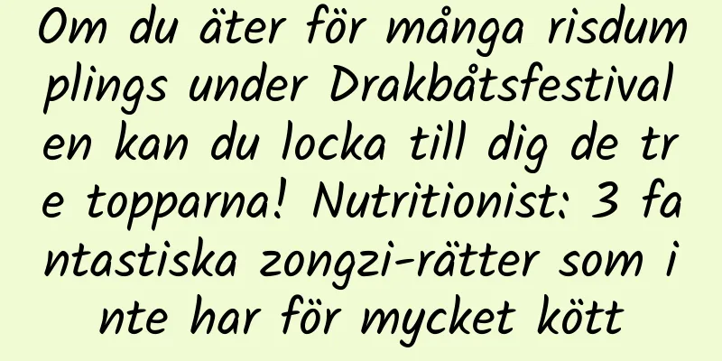 Om du äter för många risdumplings under Drakbåtsfestivalen kan du locka till dig de tre topparna! Nutritionist: 3 fantastiska zongzi-rätter som inte har för mycket kött