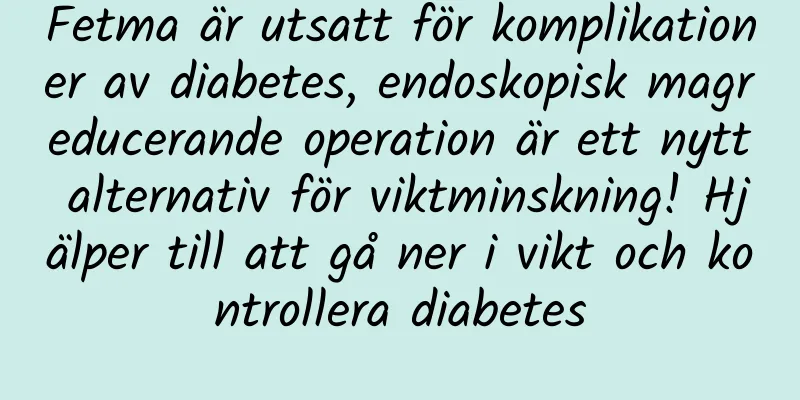Fetma är utsatt för komplikationer av diabetes, endoskopisk magreducerande operation är ett nytt alternativ för viktminskning! Hjälper till att gå ner i vikt och kontrollera diabetes