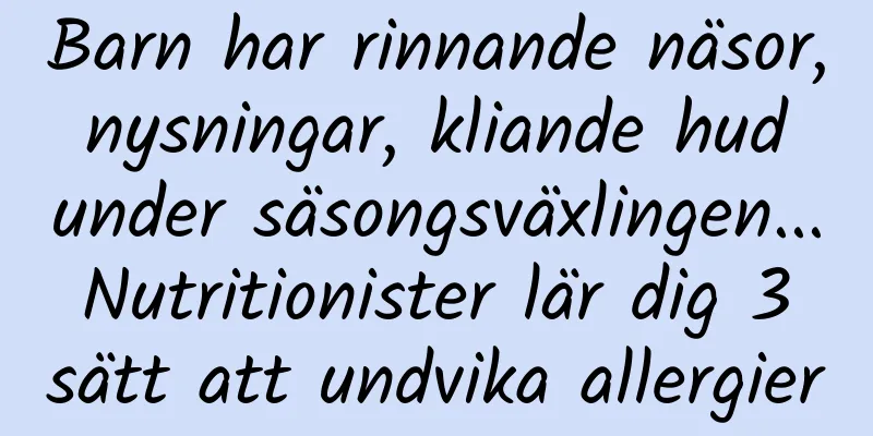 Barn har rinnande näsor, nysningar, kliande hud under säsongsväxlingen... Nutritionister lär dig 3 sätt att undvika allergier