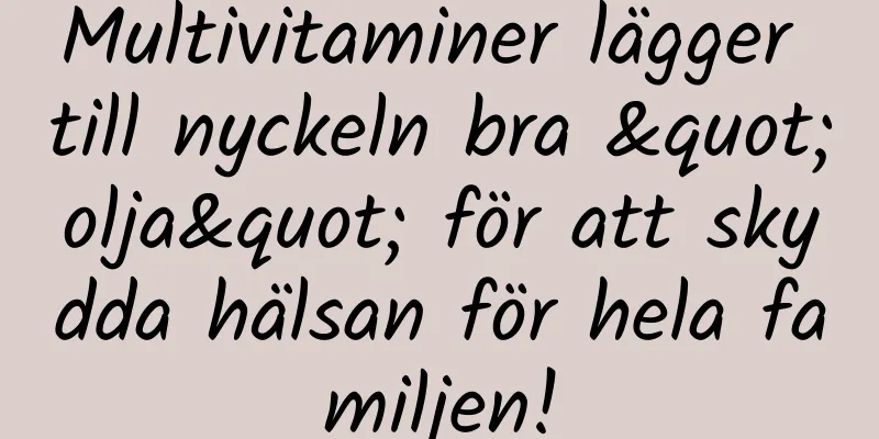 Multivitaminer lägger till nyckeln bra "olja" för att skydda hälsan för hela familjen!