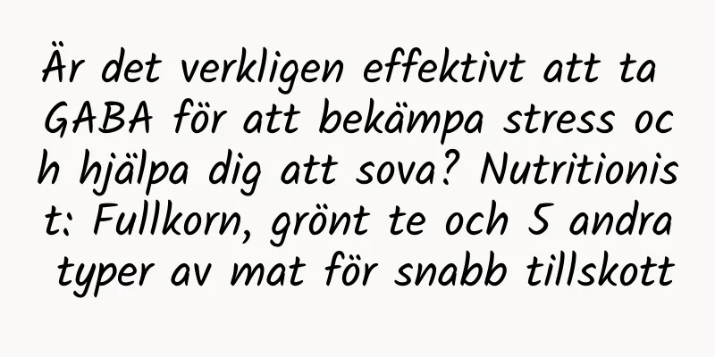 Är det verkligen effektivt att ta GABA för att bekämpa stress och hjälpa dig att sova? Nutritionist: Fullkorn, grönt te och 5 andra typer av mat för snabb tillskott