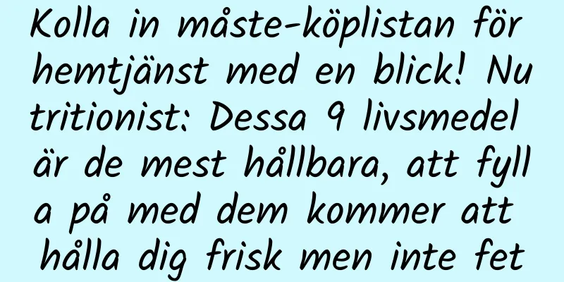 Kolla in måste-köplistan för hemtjänst med en blick! Nutritionist: Dessa 9 livsmedel är de mest hållbara, att fylla på med dem kommer att hålla dig frisk men inte fet