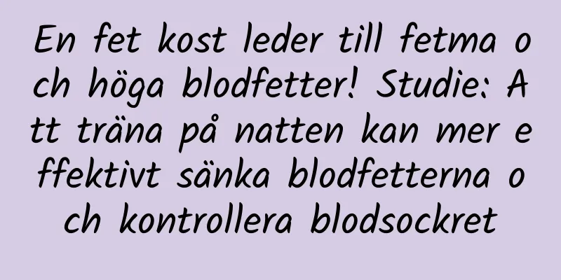 En fet kost leder till fetma och höga blodfetter! Studie: Att träna på natten kan mer effektivt sänka blodfetterna och kontrollera blodsockret