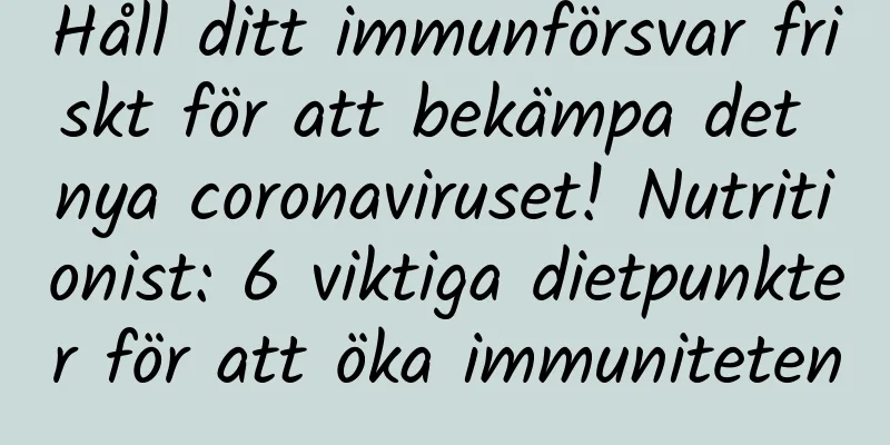 Håll ditt immunförsvar friskt för att bekämpa det nya coronaviruset! Nutritionist: 6 viktiga dietpunkter för att öka immuniteten