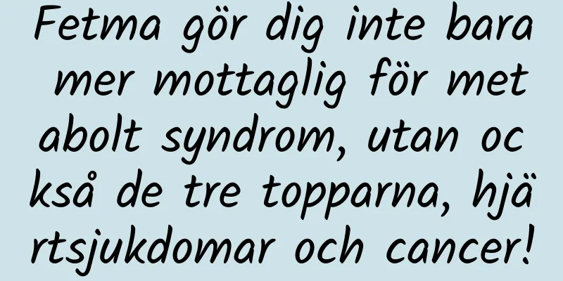 Fetma gör dig inte bara mer mottaglig för metabolt syndrom, utan också de tre topparna, hjärtsjukdomar och cancer!