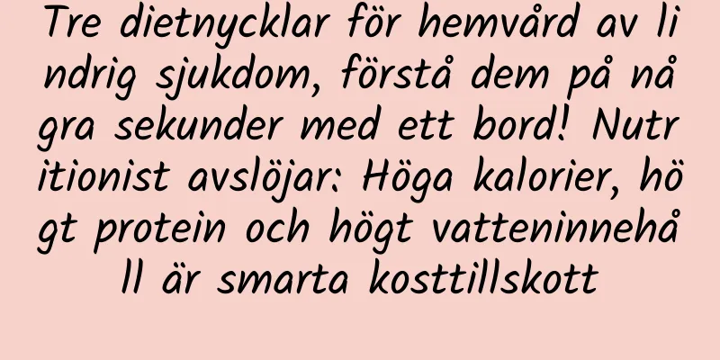 Tre dietnycklar för hemvård av lindrig sjukdom, förstå dem på några sekunder med ett bord! Nutritionist avslöjar: Höga kalorier, högt protein och högt vatteninnehåll är smarta kosttillskott