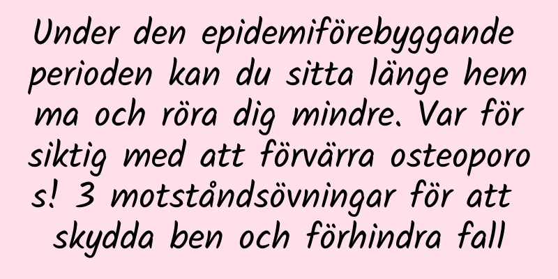 Under den epidemiförebyggande perioden kan du sitta länge hemma och röra dig mindre. Var försiktig med att förvärra osteoporos! 3 motståndsövningar för att skydda ben och förhindra fall