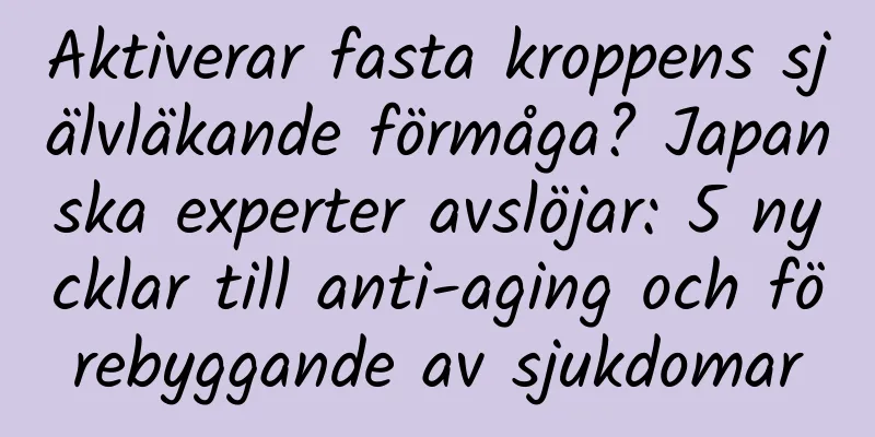 Aktiverar fasta kroppens självläkande förmåga? Japanska experter avslöjar: 5 nycklar till anti-aging och förebyggande av sjukdomar
