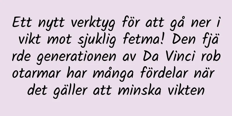 Ett nytt verktyg för att gå ner i vikt mot sjuklig fetma! Den fjärde generationen av Da Vinci robotarmar har många fördelar när det gäller att minska vikten