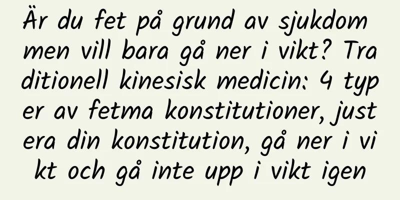 Är du fet på grund av sjukdom men vill bara gå ner i vikt? Traditionell kinesisk medicin: 4 typer av fetma konstitutioner, justera din konstitution, gå ner i vikt och gå inte upp i vikt igen