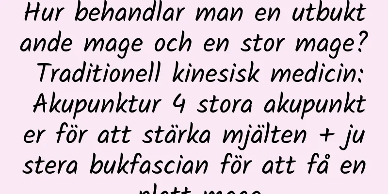 Hur behandlar man en utbuktande mage och en stor mage? Traditionell kinesisk medicin: Akupunktur 4 stora akupunkter för att stärka mjälten + justera bukfascian för att få en platt mage