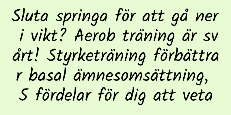 Sluta springa för att gå ner i vikt? Aerob träning är svårt! Styrketräning förbättrar basal ämnesomsättning, 5 fördelar för dig att veta