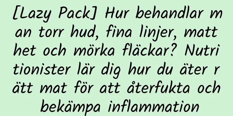 [Lazy Pack] Hur behandlar man torr hud, fina linjer, matthet och mörka fläckar? Nutritionister lär dig hur du äter rätt mat för att återfukta och bekämpa inflammation