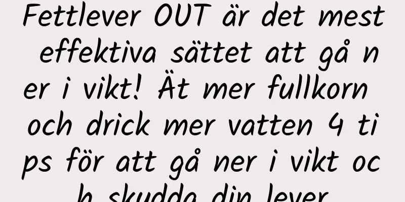 Fettlever OUT är det mest effektiva sättet att gå ner i vikt! Ät mer fullkorn och drick mer vatten 4 tips för att gå ner i vikt och skydda din lever