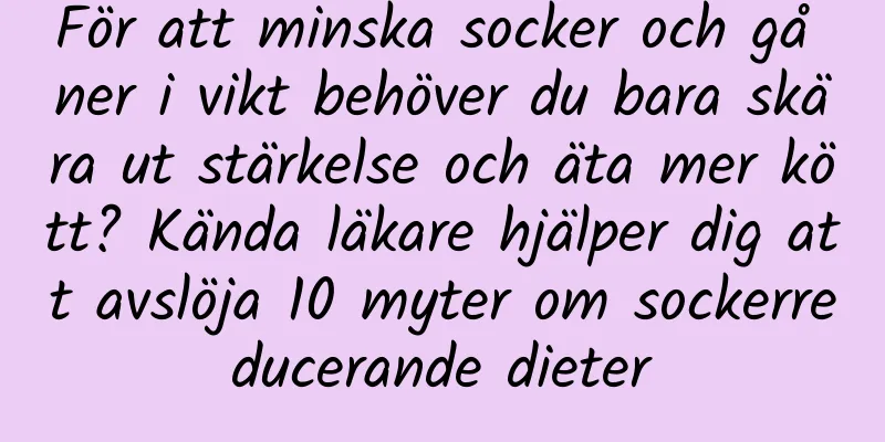 För att minska socker och gå ner i vikt behöver du bara skära ut stärkelse och äta mer kött? Kända läkare hjälper dig att avslöja 10 myter om sockerreducerande dieter