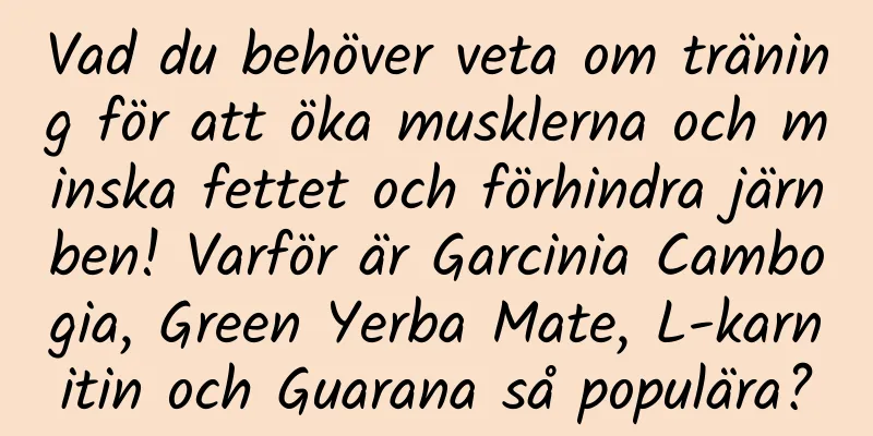 Vad du behöver veta om träning för att öka musklerna och minska fettet och förhindra järnben! Varför är Garcinia Cambogia, Green Yerba Mate, L-karnitin och Guarana så populära?