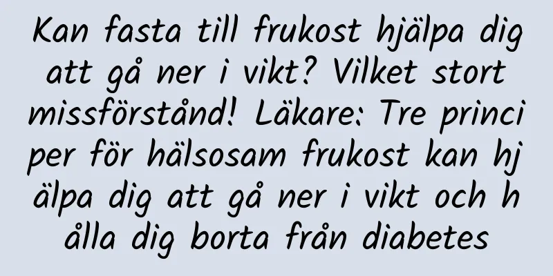 Kan fasta till frukost hjälpa dig att gå ner i vikt? Vilket stort missförstånd! Läkare: Tre principer för hälsosam frukost kan hjälpa dig att gå ner i vikt och hålla dig borta från diabetes