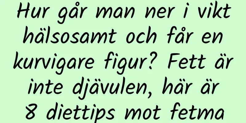 Hur går man ner i vikt hälsosamt och får en kurvigare figur? Fett är inte djävulen, här är 8 diettips mot fetma
