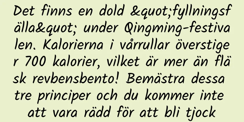 Det finns en dold "fyllningsfälla" under Qingming-festivalen. Kalorierna i vårrullar överstiger 700 kalorier, vilket är mer än fläsk revbensbento! Bemästra dessa tre principer och du kommer inte att vara rädd för att bli tjock