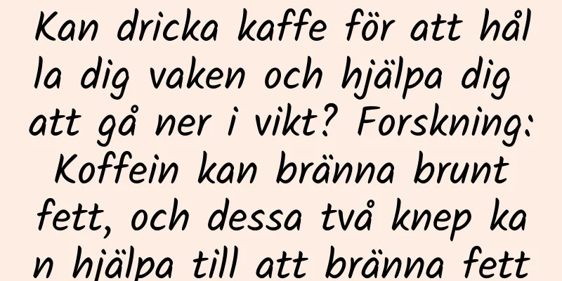 Kan dricka kaffe för att hålla dig vaken och hjälpa dig att gå ner i vikt? Forskning: Koffein kan bränna brunt fett, och dessa två knep kan hjälpa till att bränna fett
