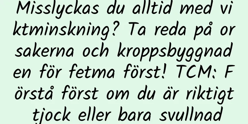Misslyckas du alltid med viktminskning? Ta reda på orsakerna och kroppsbyggnaden för fetma först! TCM: Förstå först om du är riktigt tjock eller bara svullnad