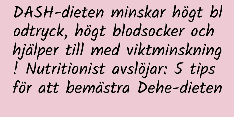 DASH-dieten minskar högt blodtryck, högt blodsocker och hjälper till med viktminskning! Nutritionist avslöjar: 5 tips för att bemästra Dehe-dieten