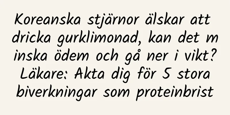 Koreanska stjärnor älskar att dricka gurklimonad, kan det minska ödem och gå ner i vikt? Läkare: Akta dig för 5 stora biverkningar som proteinbrist
