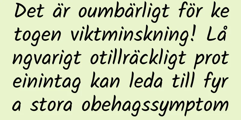 Det är oumbärligt för ketogen viktminskning! Långvarigt otillräckligt proteinintag kan leda till fyra stora obehagssymptom