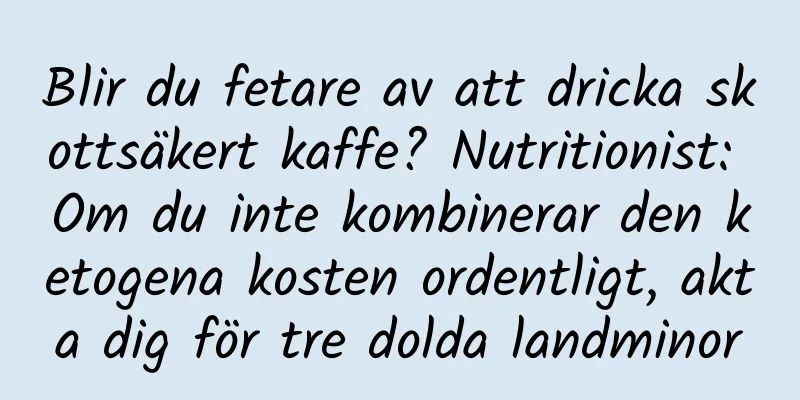 Blir du fetare av att dricka skottsäkert kaffe? Nutritionist: Om du inte kombinerar den ketogena kosten ordentligt, akta dig för tre dolda landminor