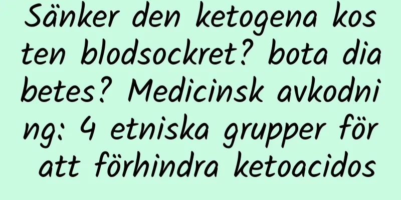 Sänker den ketogena kosten blodsockret? bota diabetes? Medicinsk avkodning: 4 etniska grupper för att förhindra ketoacidos