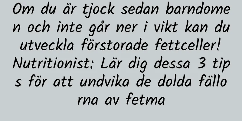 Om du är tjock sedan barndomen och inte går ner i vikt kan du utveckla förstorade fettceller! Nutritionist: Lär dig dessa 3 tips för att undvika de dolda fällorna av fetma
