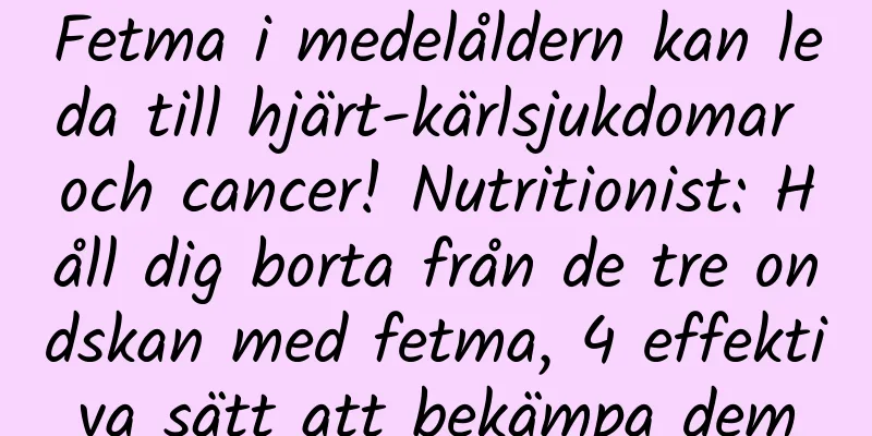 Fetma i medelåldern kan leda till hjärt-kärlsjukdomar och cancer! Nutritionist: Håll dig borta från de tre ondskan med fetma, 4 effektiva sätt att bekämpa dem