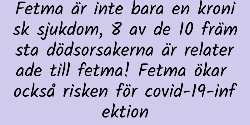 Fetma är inte bara en kronisk sjukdom, 8 av de 10 främsta dödsorsakerna är relaterade till fetma! Fetma ökar också risken för covid-19-infektion