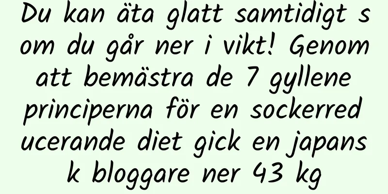 Du kan äta glatt samtidigt som du går ner i vikt! Genom att bemästra de 7 gyllene principerna för en sockerreducerande diet gick en japansk bloggare ner 43 kg