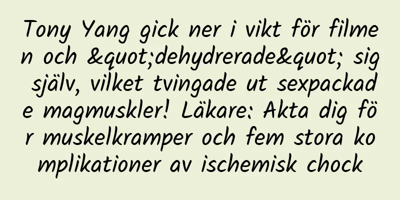 Tony Yang gick ner i vikt för filmen och "dehydrerade" sig själv, vilket tvingade ut sexpackade magmuskler! Läkare: Akta dig för muskelkramper och fem stora komplikationer av ischemisk chock